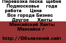 Перевозка песка, щебня Подмосковье, 2 года работа.  › Цена ­ 3 760 - Все города Бизнес » Другое   . Ханты-Мансийский,Ханты-Мансийск г.
